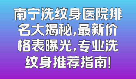 南宁洗纹身医院排名大揭秘，最新价格表曝光，专业洗纹身推荐指南！