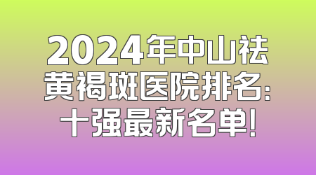 2024年中山祛黄褐斑医院排名：十强最新名单！
