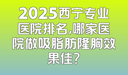 2025西宁专业医院排名，哪家医院做吸脂肪隆胸效果佳？