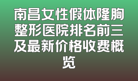 南昌女性假体隆胸整形医院排名前三及最新价格收费概览