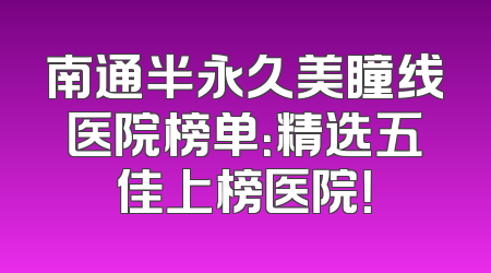 南通半永久美瞳线医院榜单：精选五佳上榜医院！