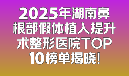 2025年湖南鼻根部假体植入提升术整形医院TOP10榜单揭晓！