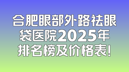 合肥眼部外路祛眼袋医院2025年排名榜及价格表!