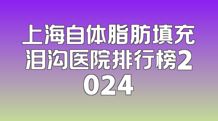 上海自体脂肪填充泪沟医院排行榜2024