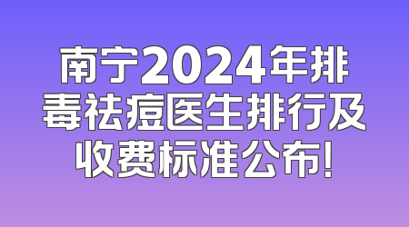 南宁2024年排毒祛痘医生排行及收费标准公布！