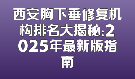 西安胸下垂修复机构排名大揭秘：2025年最新版指南