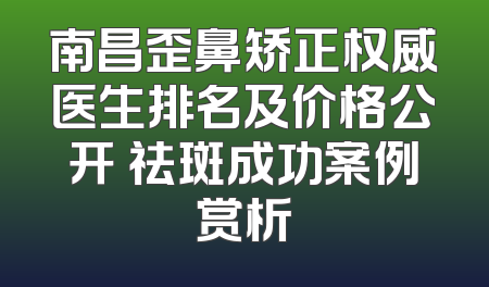 南昌歪鼻矫正权威医生排名及价格公开 祛斑成功案例赏析