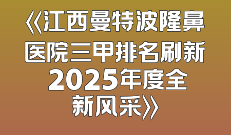 《江西曼特波隆鼻医院三甲排名刷新 2025年度全新风采》