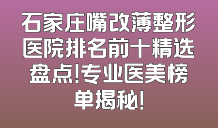 石家庄嘴改薄整形医院排名前十精选盘点！专业医美榜单揭秘！