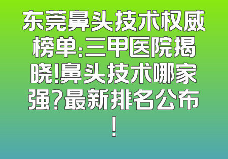 东莞鼻头技术权威榜单：三甲医院揭晓！鼻头技术哪家强？最新排名公布！