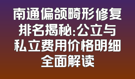 南通偏颌畸形修复排名揭秘：公立与私立费用价格明细全面解读