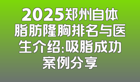 2025郑州自体脂肪隆胸排名与医生介绍：吸脂成功案例分享