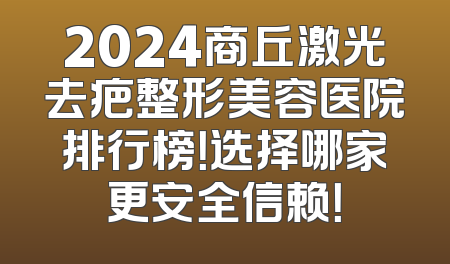 2024商丘激光去疤整形美容医院排行榜！选择哪家更安全信赖！