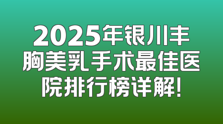 2025年银川丰胸美乳手术最佳医院排行榜详解！