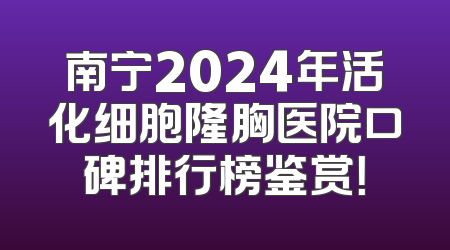 南宁2024年活化细胞隆胸医院口碑排行榜鉴赏！