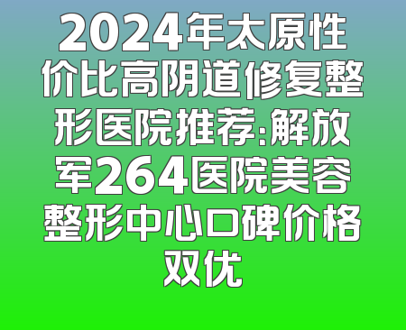 2024年太原性价比高阴道修复整形医院推荐：解放军264医院美容整形中心口碑价格双优