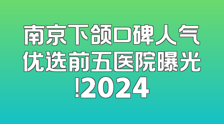 南京下颌口碑人气优选前五医院曝光！2024
