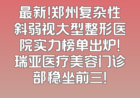 最新！郑州复杂性斜弱视大型整形医院实力榜单出炉！瑞亚医疗美容门诊部稳坐前三！