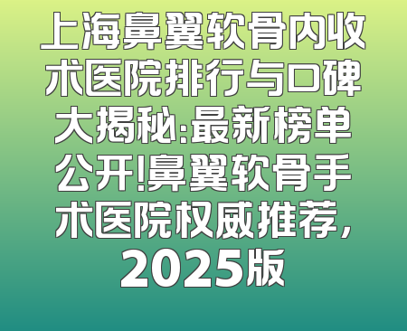 上海鼻翼软骨内收术医院排行与口碑大揭秘：最新榜单公开！鼻翼软骨手术医院权威推荐，2025版