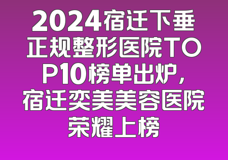 2024宿迁下垂正规整形医院TOP10榜单出炉，宿迁奕美美容医院荣耀上榜