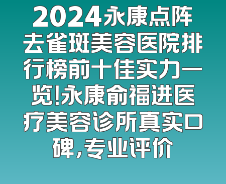 2024永康点阵去雀斑美容医院排行榜前十佳实力一览！永康俞福进医疗美容诊所真实口碑，专业评价