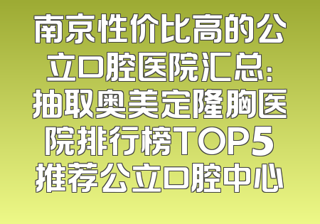 南京性价比高的公立口腔医院汇总：抽取奥美定隆胸医院排行榜TOP5推荐公立口腔中心