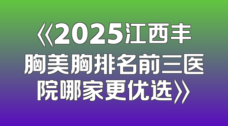 《2025江西丰胸美胸排名前三医院哪家更优选》