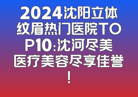 2024沈阳立体纹眉热门医院TOP10：沈河尽美医疗美容尽享佳誉！
