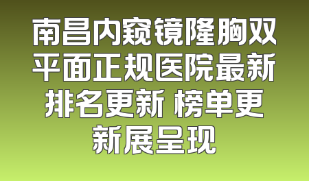 南昌内窥镜隆胸双平面正规医院最新排名更新 榜单更新展呈现
