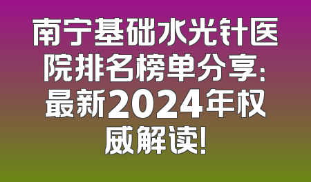 南宁基础水光针医院排名榜单分享：最新2024年权威解读！