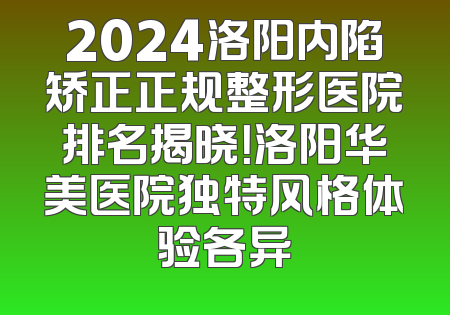 2024洛阳内陷矫正正规整形医院排名揭晓！洛阳华美医院独特风格体验各异