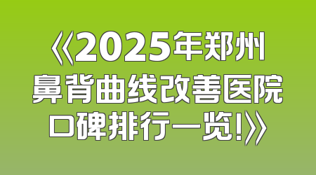 《2025年郑州鼻背曲线改善医院口碑排行一览!》