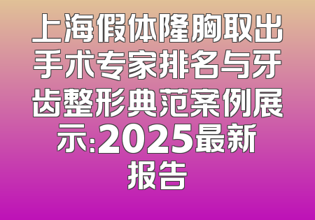 上海假体隆胸取出手术专家排名与牙齿整形典范案例展示：2025最新报告