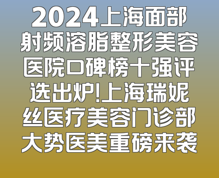 2024上海面部射频溶脂整形美容医院口碑榜十强评选出炉！上海瑞妮丝医疗美容门诊部大势医美重磅来袭
