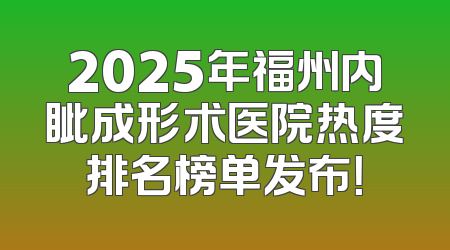2025年福州内眦成形术医院热度排名榜单发布！