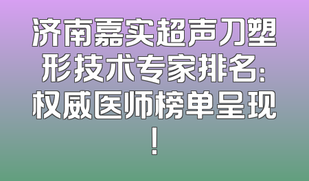 济南嘉实超声刀塑形技术专家排名：权威医师榜单呈现！