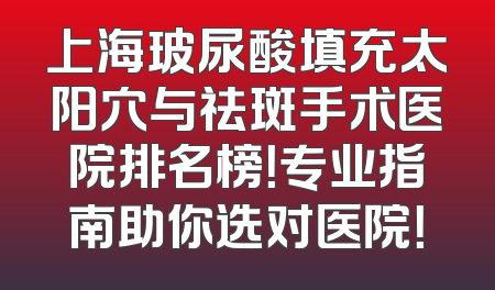 上海玻尿酸填充太阳穴与祛斑手术医院排名榜！专业指南助你选对医院！