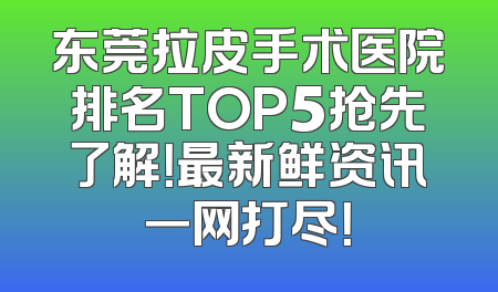 东莞拉皮手术医院排名TOP5抢先了解！最新鲜资讯一网打尽！