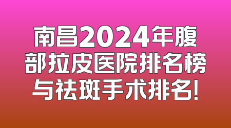 南昌2024年腹部拉皮医院排名榜与祛斑手术排名！