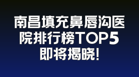 南昌填充鼻唇沟医院排行榜TOP5即将揭晓！