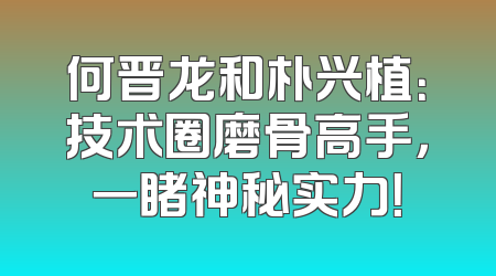 何晋龙和朴兴植：技术圈磨骨高手，一睹神秘实力！