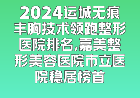 2024运城无痕丰胸技术领跑整形医院排名，嘉美整形美容医院市立医院稳居榜首