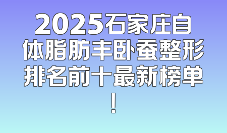 2025石家庄自体脂肪丰卧蚕整形排名前十最新榜单！