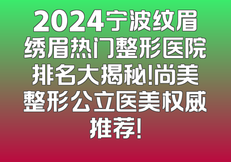 2024宁波纹眉绣眉热门整形医院排名大揭秘！尚美整形公立医美权威推荐！