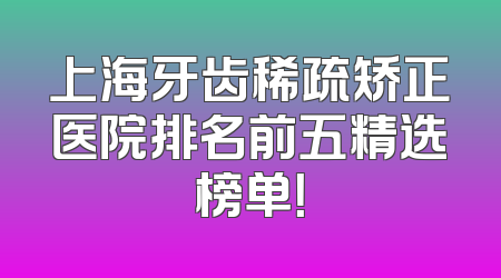 上海牙齿稀疏矫正医院排名前五精选榜单！