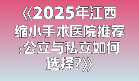《2025年江西缩小手术医院推荐：公立与私立如何选择？》