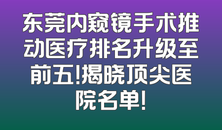 东莞内窥镜手术推动医疗排名升级至前五！揭晓顶尖医院名单！