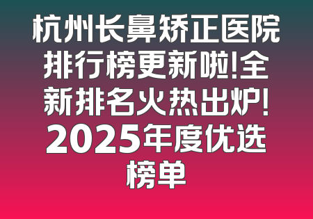 杭州长鼻矫正医院排行榜更新啦！全新排名火热出炉！2025年度优选榜单
