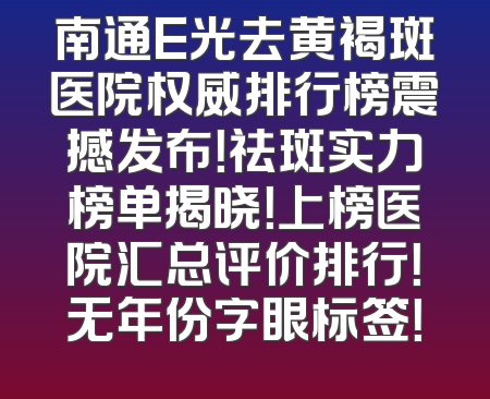 南通E光去黄褐斑医院权威排行榜震撼发布！祛斑实力榜单揭晓！上榜医院汇总评价排行！无年份字眼标签！