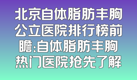 北京自体脂肪丰胸公立医院排行榜前瞻：自体脂肪丰胸热门医院抢先了解